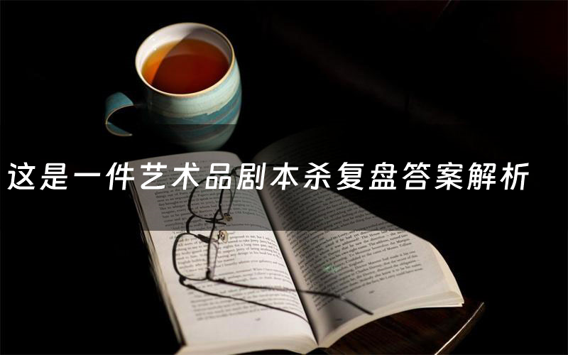 这是一件艺术品剧本杀复盘答案解析(这是一件艺术品测评剧透)