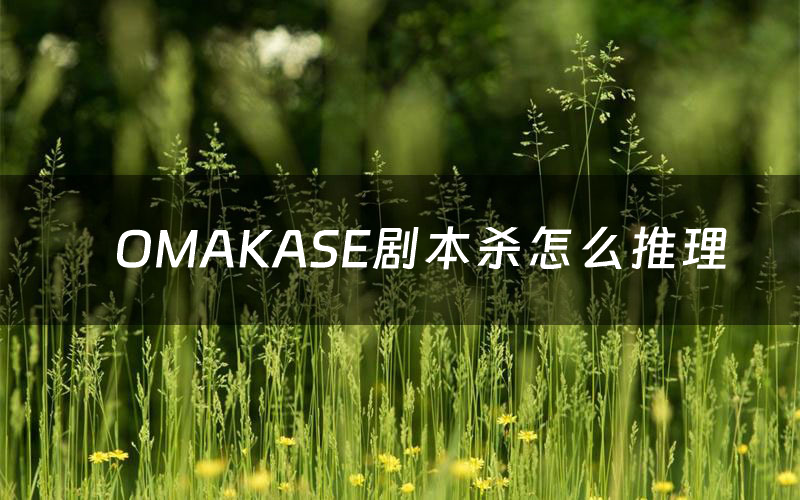 OMAKASE剧本杀怎么推理(OMAKASE凶手是谁剧透)