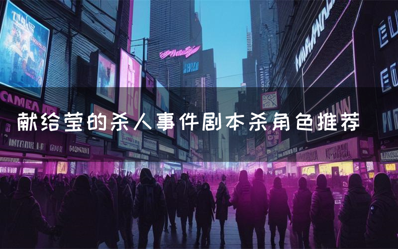 献给莹的杀人事件剧本杀角色推荐(献给莹的杀人事件凶手是谁)