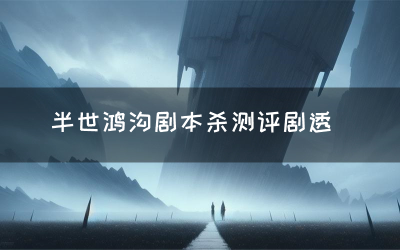 半世鸿沟剧本杀测评剧透(半世鸿沟角色CP推荐)
