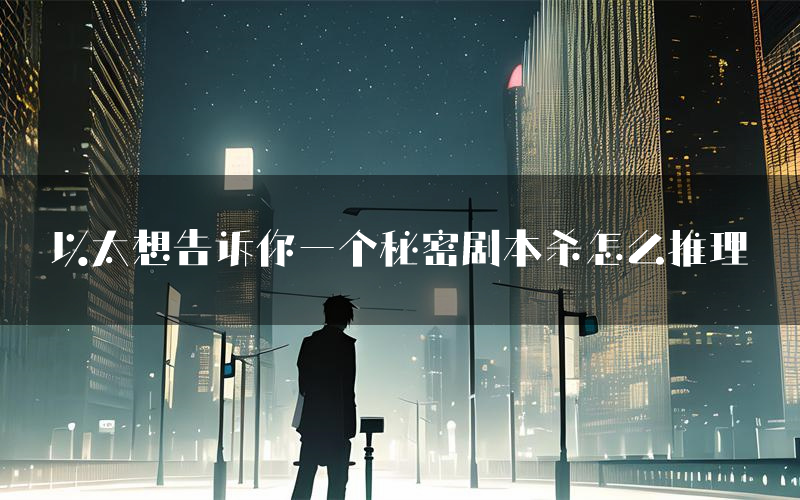 以太想告诉你一个秘密剧本杀怎么推理(以太想告诉你一个秘密凶手任务剧透)