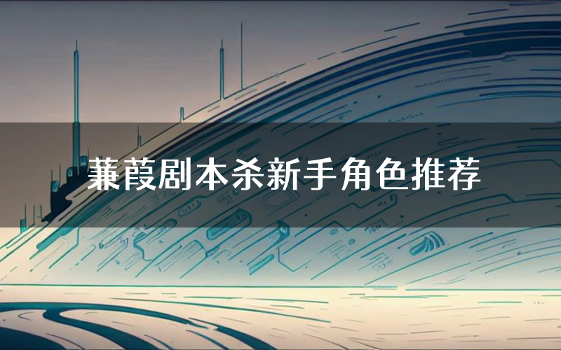 蒹葭剧本杀新手角色推荐（蒹葭凶手位是谁）