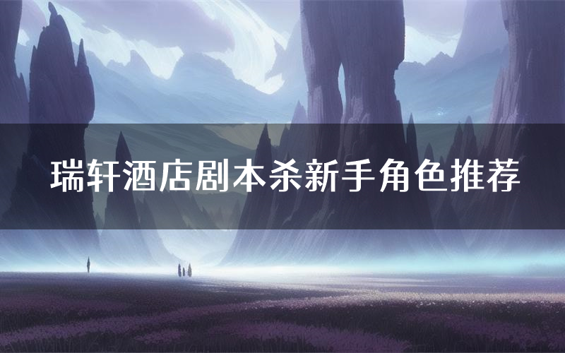 瑞轩酒店剧本杀新手角色推荐(瑞轩酒店凶手位是谁)