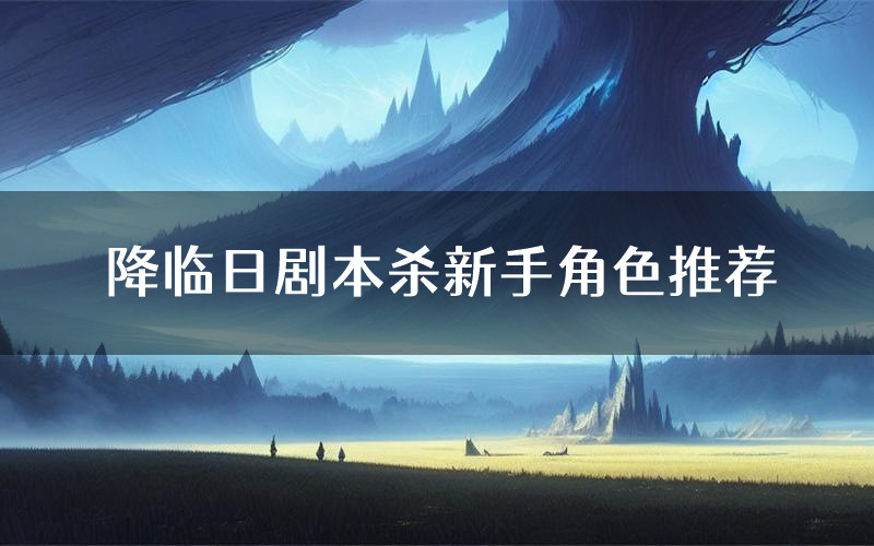 降临日剧本杀新手角色推荐(降临日凶手位是谁)