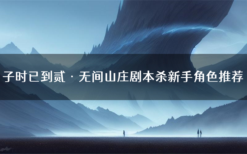 子时已到贰·无间山庄剧本杀新手角色推荐(子时已到贰·无间山庄凶手位是谁)