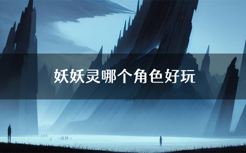 妖妖灵哪个角色好玩(妖妖灵值得玩吗)