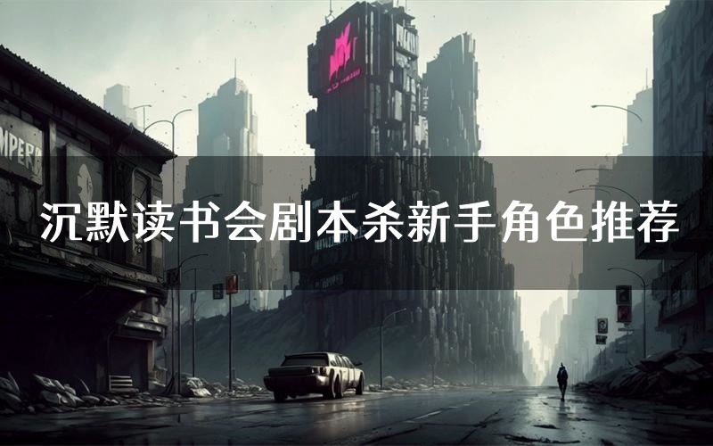 沉默读书会剧本杀新手角色推荐（沉默读书会凶手位是谁）