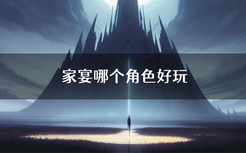 家宴哪个角色好玩(家宴值得玩吗)