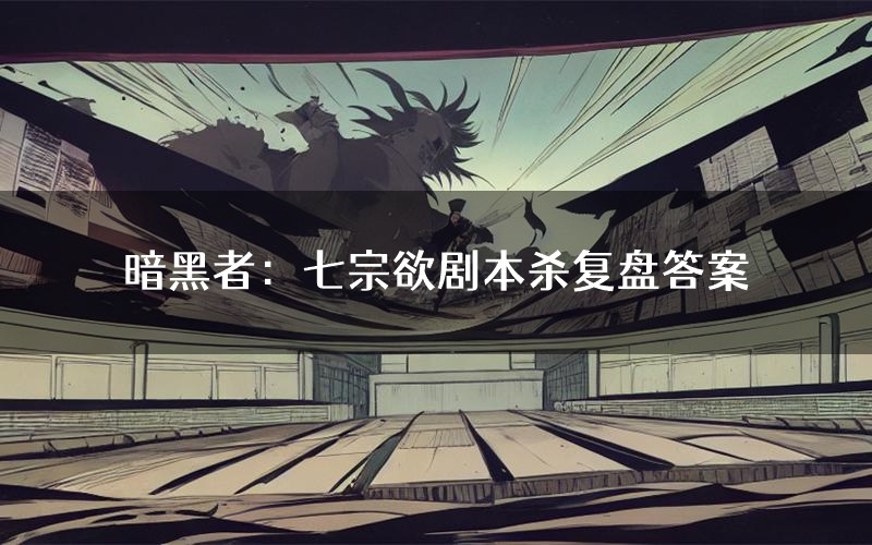 暗黑者:七宗欲剧本杀复盘答案(暗黑者:七宗欲推理探案体验)