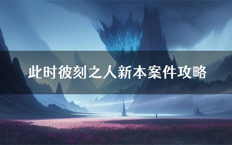 此时彼刻之人新本案件攻略(此时彼刻之人真相推理要点)