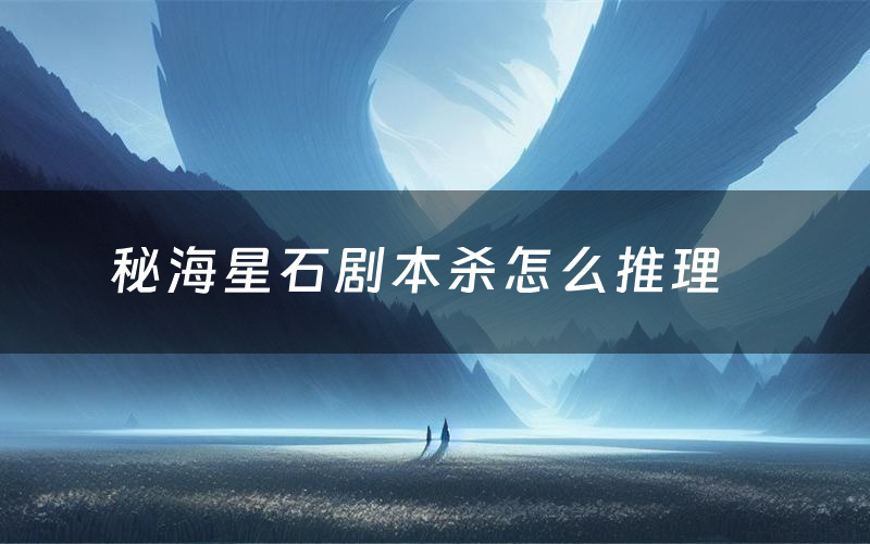 秘海星石剧本杀怎么推理(秘海星石凶手是谁剧透)