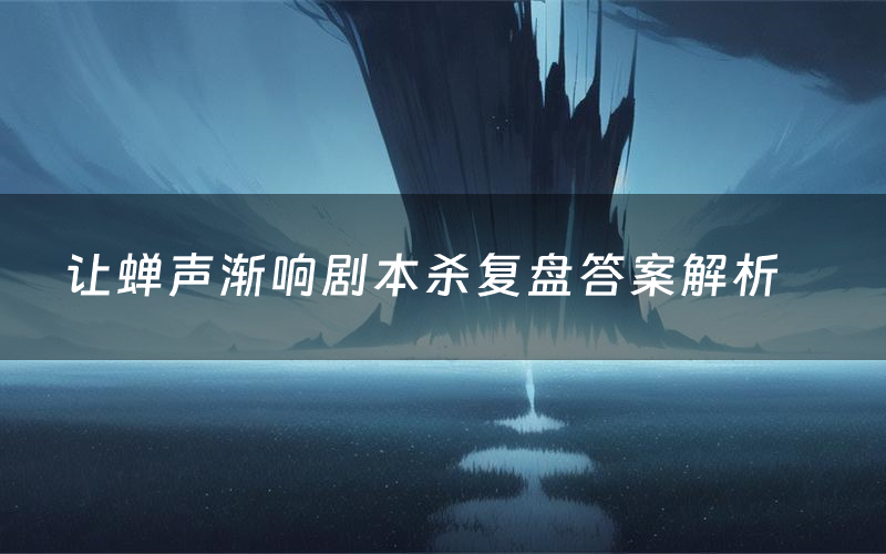 让蝉声渐响剧本杀复盘答案解析(让蝉声渐响测评剧透)
