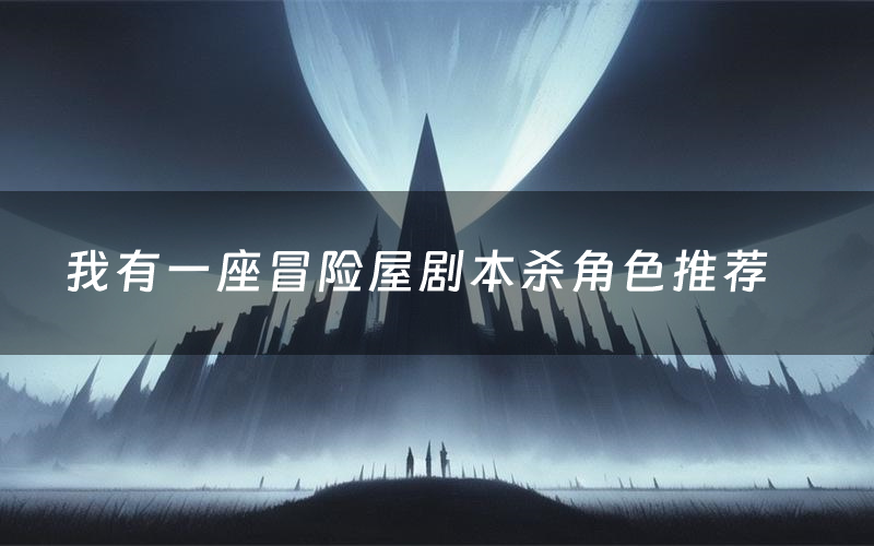 我有一座冒险屋剧本杀角色推荐（我有一座冒险屋凶手是谁）