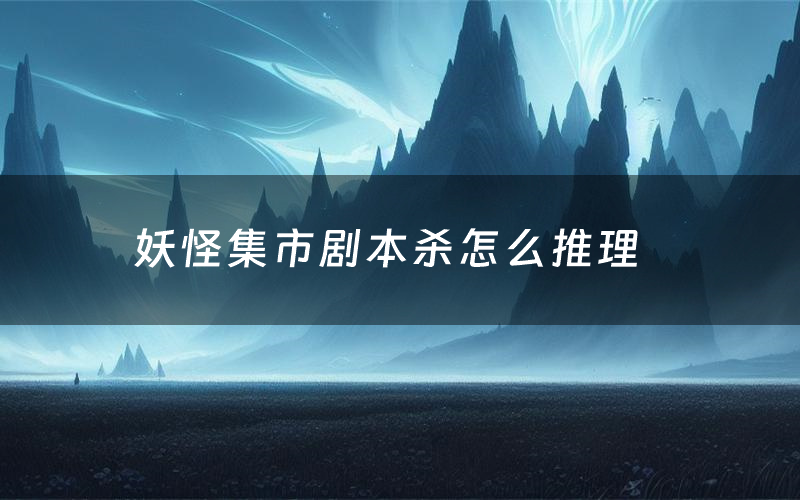 妖怪集市剧本杀怎么推理(妖怪集市凶手是谁剧透)