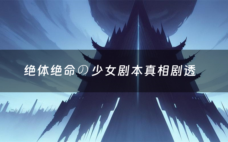 绝体绝命の少女剧本真相剧透(绝体绝命の少女剧本杀故事复盘)