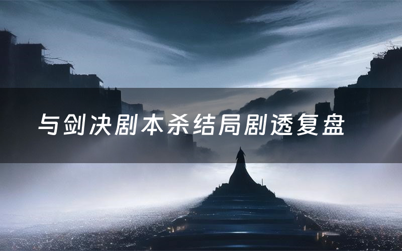 与剑决剧本杀结局剧透复盘(与剑决测评真相是什么)