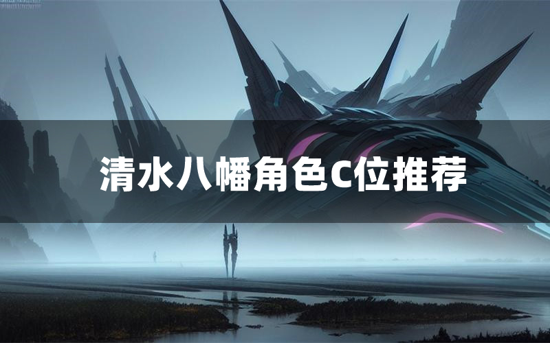 清水八幡角色C位推荐(清水八幡剧本杀真相剧透)