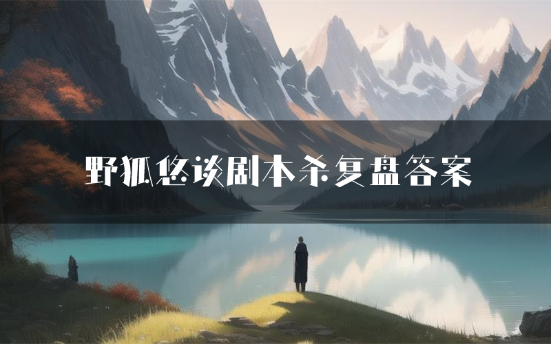 野狐悠谈剧本杀复盘答案(野狐悠谈推理探案体验)