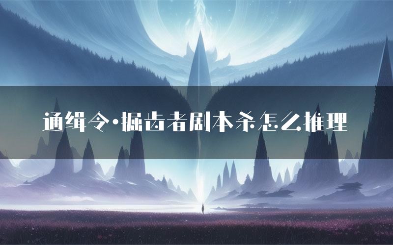 通缉令·掘齿者剧本杀怎么推理(通缉令·掘齿者凶手任务剧透)