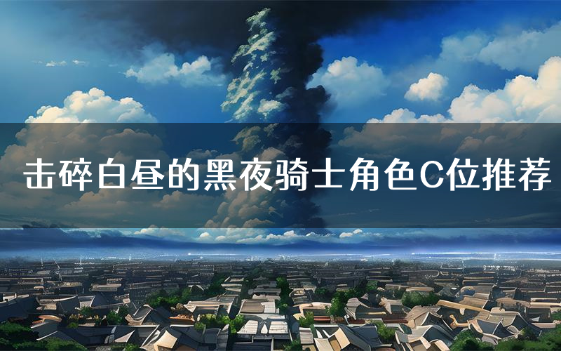 击碎白昼的黑夜骑士角色C位推荐(击碎白昼的黑夜骑士剧本杀真相剧透)