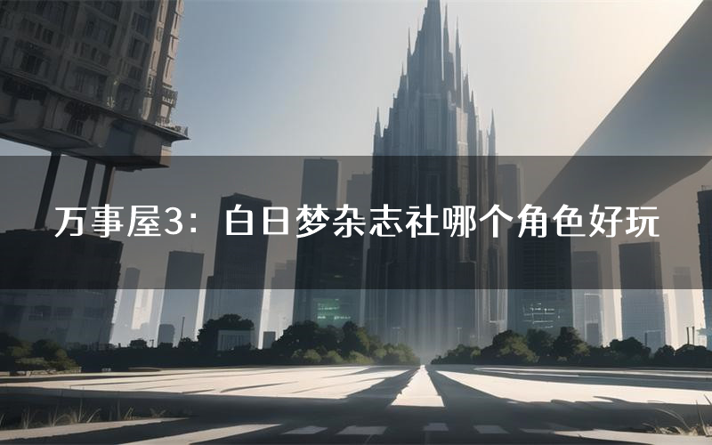 万事屋3:白日梦杂志社哪个角色好玩(万事屋3:白日梦杂志社值得玩吗)