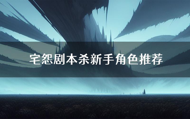 宅怨剧本杀新手角色推荐(宅怨凶手位是谁)