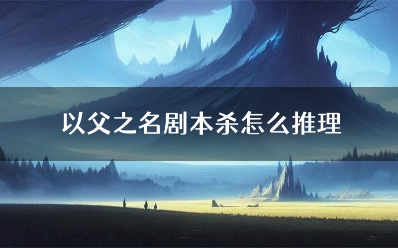 以父之名剧本杀怎么推理(以父之名凶手任务剧透)
