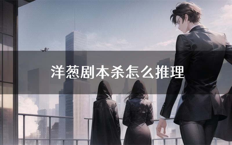 洋葱剧本杀怎么推理(洋葱凶手任务剧透)