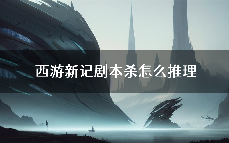 西游新记剧本杀怎么推理(西游新记凶手任务剧透)