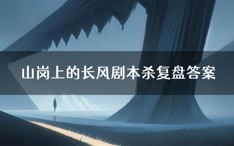 山岗上的长风剧本杀复盘答案（山岗上的长风推理探案体验）