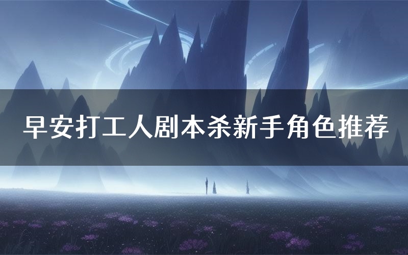 早安打工人剧本杀新手角色推荐（早安打工人凶手位是谁）