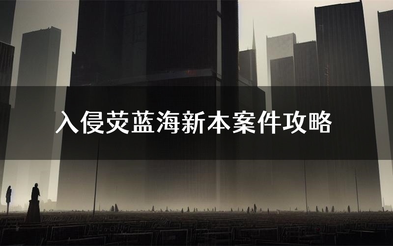 入侵荧蓝海新本案件攻略(入侵荧蓝海真相推理要点)
