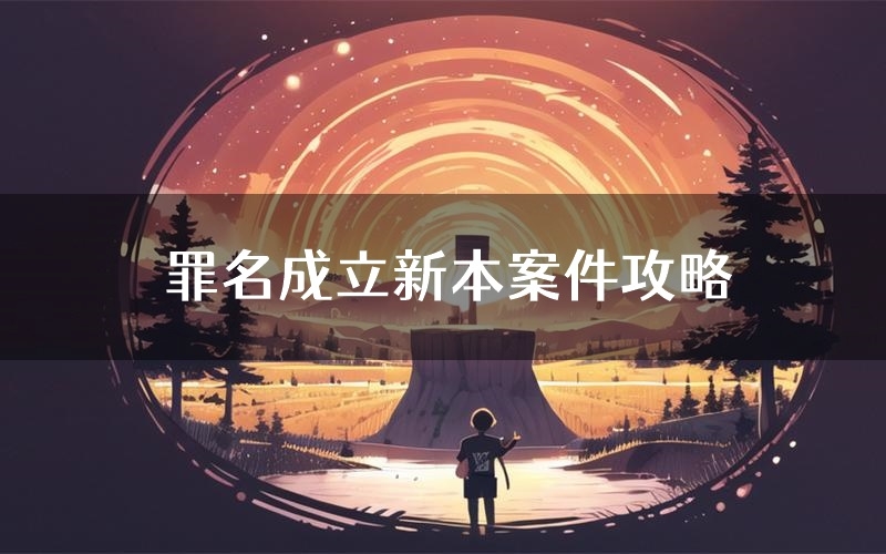 罪名成立新本案件攻略(罪名成立真相推理要点)