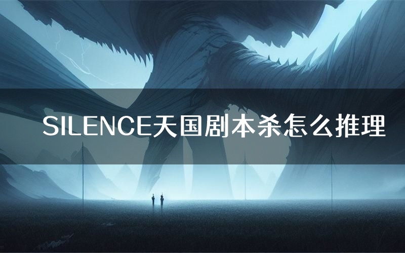 SILENCE天国剧本杀怎么推理（SILENCE天国凶手任务剧透）