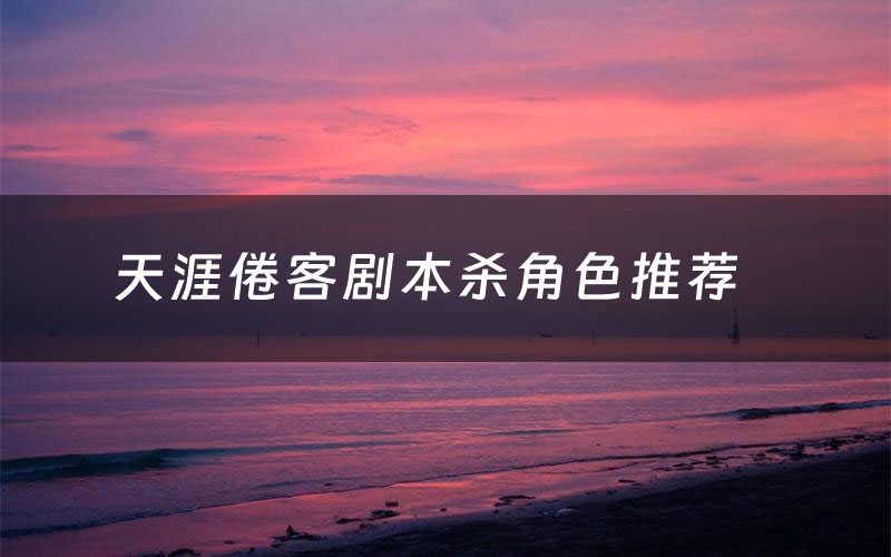 天涯倦客剧本杀角色推荐(天涯倦客凶手是谁)