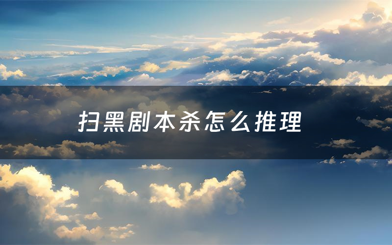 扫黑剧本杀怎么推理(扫黑凶手是谁剧透)