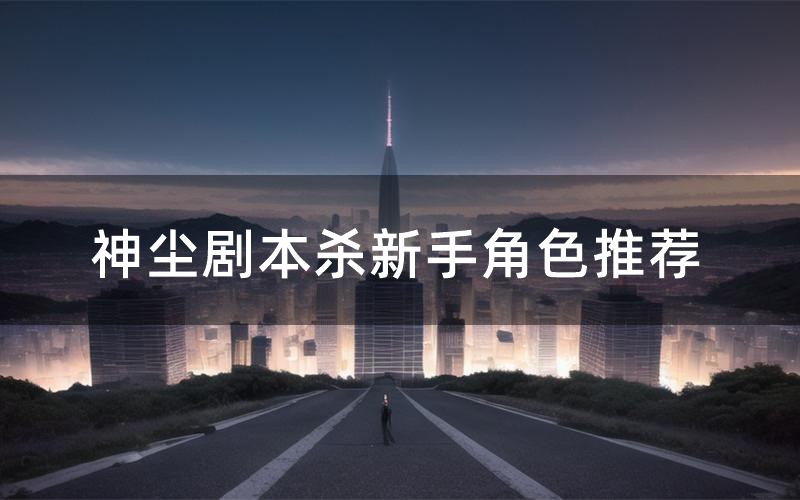 神尘剧本杀新手角色推荐(神尘凶手位是谁)
