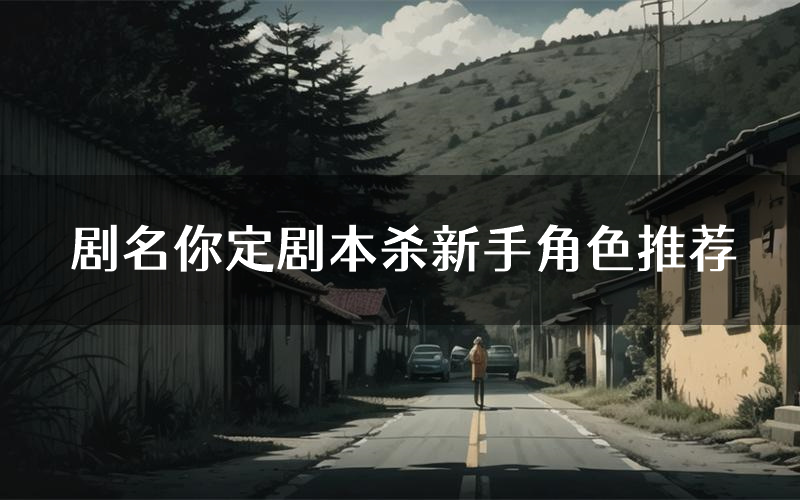 剧名你定剧本杀新手角色推荐（剧名你定凶手位是谁）
