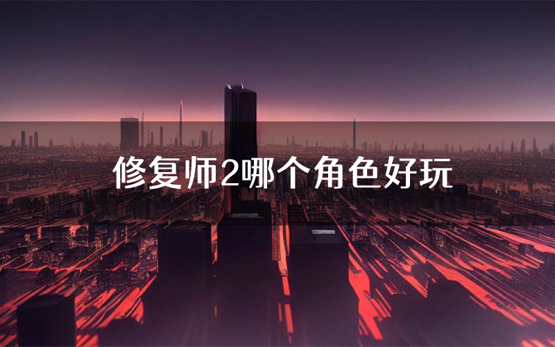 修复师2哪个角色好玩(修复师2值得玩吗)