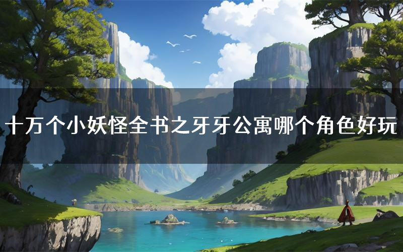 十万个小妖怪全书之牙牙公寓哪个角色好玩（十万个小妖怪全书之牙牙公寓值得玩吗）