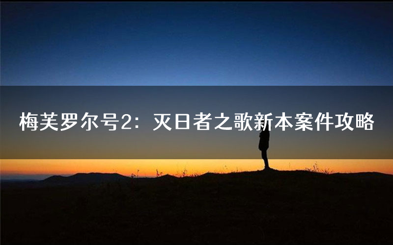 梅芙罗尔号2:灭日者之歌新本案件攻略(梅芙罗尔号2:灭日者之歌真相推理要点)