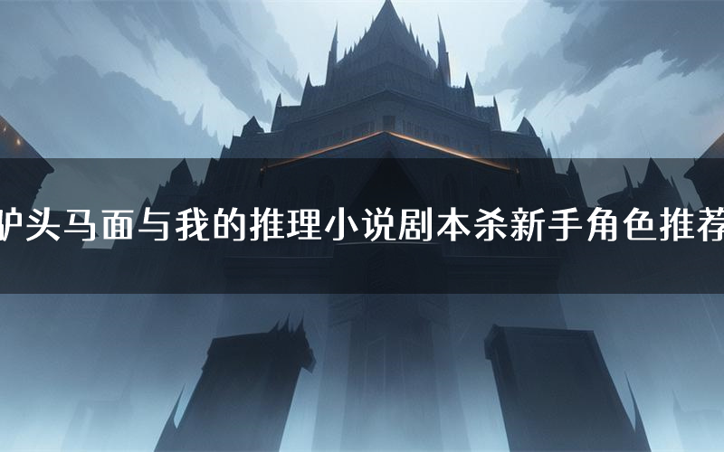驴头马面与我的推理小说剧本杀新手角色推荐(驴头马面与我的推理小说凶手位是谁)