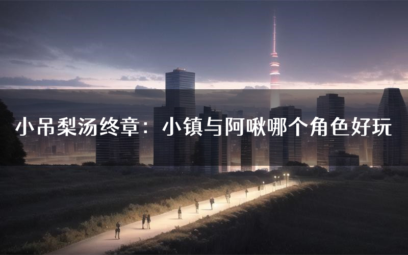 小吊梨汤终章:小镇与阿啾哪个角色好玩(小吊梨汤终章:小镇与阿啾值得玩吗)