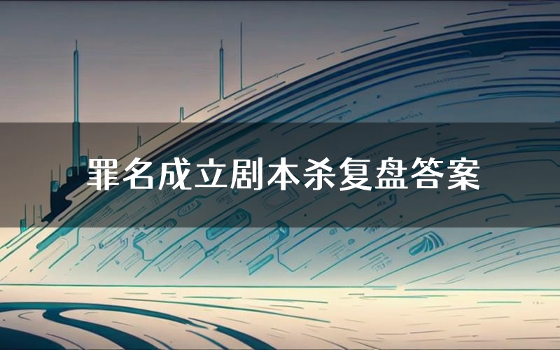 罪名成立剧本杀复盘答案（罪名成立推理探案体验）