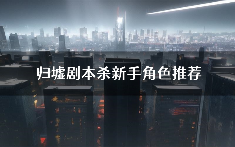 归墟剧本杀新手角色推荐（归墟凶手位是谁）