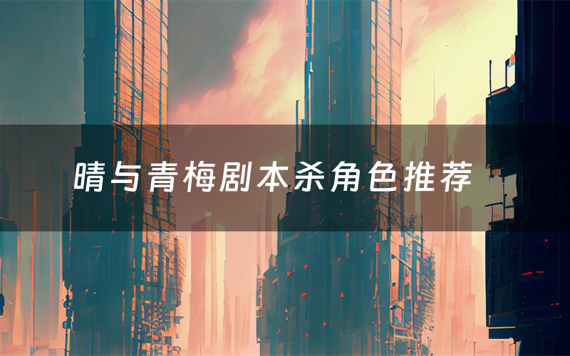 晴与青梅剧本杀角色推荐（晴与青梅凶手是谁）