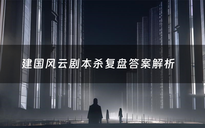 建国风云剧本杀复盘答案解析(建国风云测评剧透)