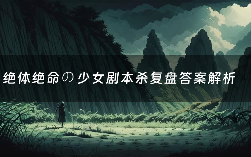 绝体绝命の少女剧本杀复盘答案解析(绝体绝命の少女测评剧透)