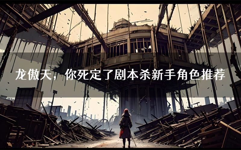 龙傲天，你死定了剧本杀新手角色推荐（龙傲天，你死定了凶手位是谁）