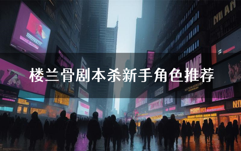 楼兰骨剧本杀新手角色推荐(楼兰骨凶手位是谁)